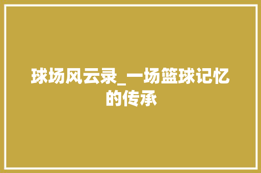 球场风云录_一场篮球记忆的传承