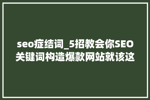 seo症结词_5招教会你SEO关键词构造爆款网站就该这样搞 简历范文