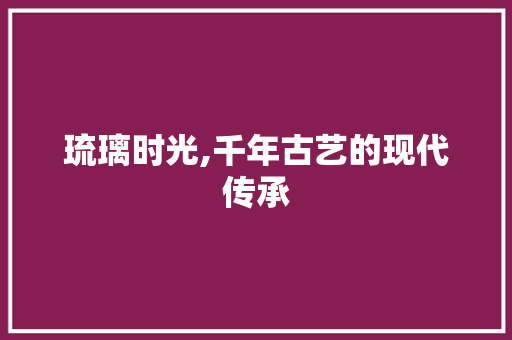 琉璃时光,千年古艺的现代传承