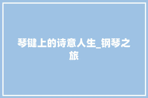 琴键上的诗意人生_钢琴之旅