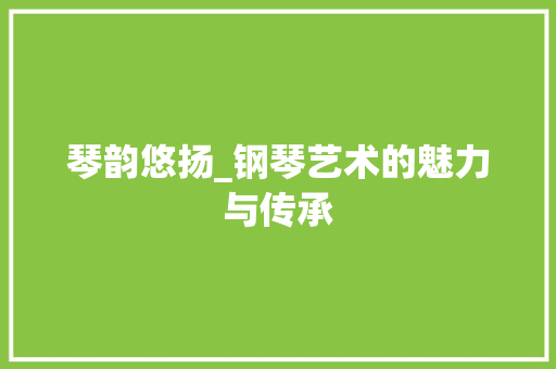 琴韵悠扬_钢琴艺术的魅力与传承