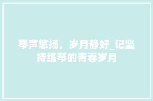 琴声悠扬，岁月静好_记坚持练琴的青春岁月