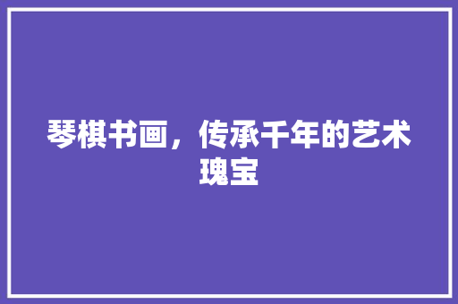 琴棋书画，传承千年的艺术瑰宝