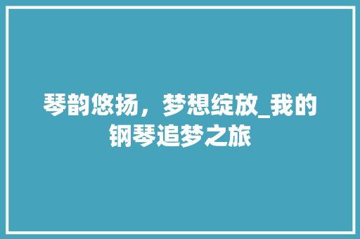 琴韵悠扬，梦想绽放_我的钢琴追梦之旅