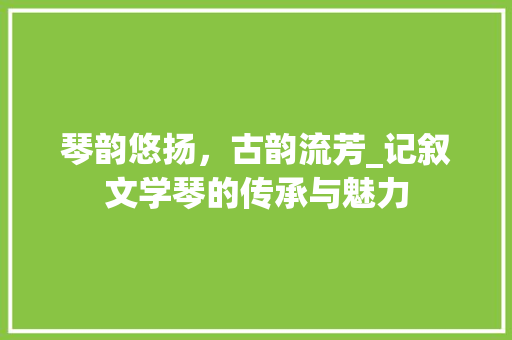 琴韵悠扬，古韵流芳_记叙文学琴的传承与魅力