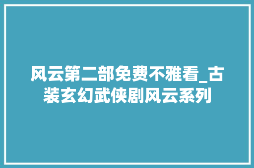 风云第二部免费不雅看_古装玄幻武侠剧风云系列