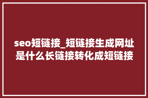 seo短链接_短链接生成网址是什么长链接转化成短链接网址怎么弄