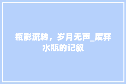 瓶影流转，岁月无声_废弃水瓶的记叙