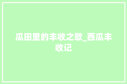 瓜田里的丰收之歌_西瓜丰收记 综述范文