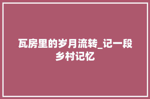 瓦房里的岁月流转_记一段乡村记忆