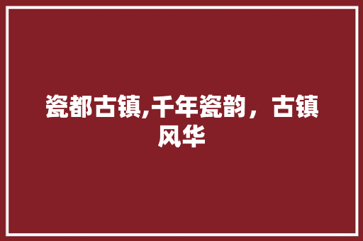 瓷都古镇,千年瓷韵，古镇风华