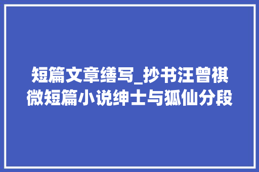 短篇文章缮写_抄书汪曾祺微短篇小说绅士与狐仙分段抄写