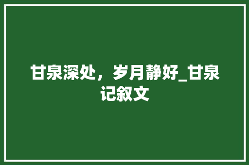 甘泉深处，岁月静好_甘泉记叙文