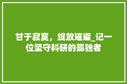 甘于寂寞，绽放璀璨_记一位坚守科研的孤独者