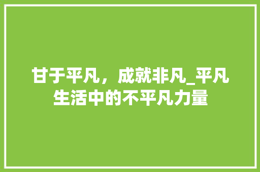 甘于平凡，成就非凡_平凡生活中的不平凡力量