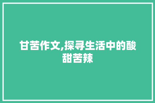 甘苦作文,探寻生活中的酸甜苦辣