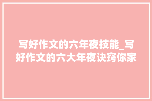 写好作文的六年夜技能_写好作文的六大年夜诀窍你家的孩子掌握了几个一