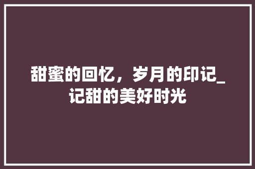 甜蜜的回忆，岁月的印记_记甜的美好时光