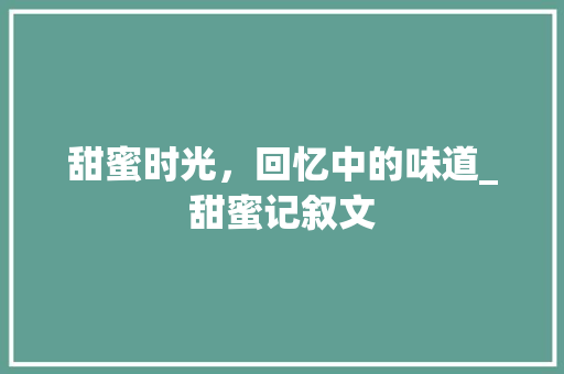 甜蜜时光，回忆中的味道_甜蜜记叙文