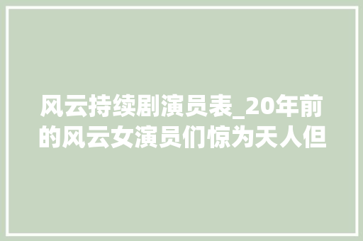 风云持续剧演员表_20年前的风云女演员们惊为天人但驾驭不了奇怪的造型