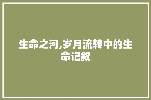 生命之河,岁月流转中的生命记叙