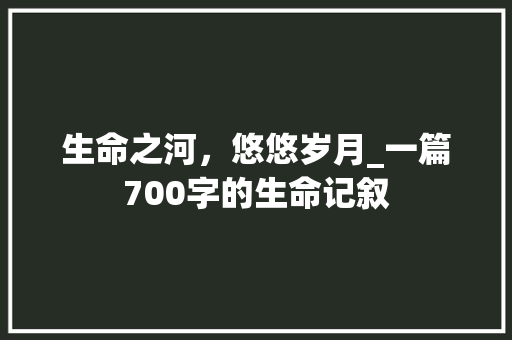 生命之河，悠悠岁月_一篇700字的生命记叙