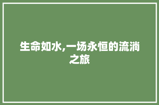 生命如水,一场永恒的流淌之旅 求职信范文