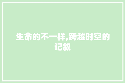 生命的不一样,跨越时空的记叙 学术范文