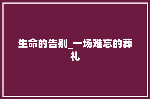 生命的告别_一场难忘的葬礼