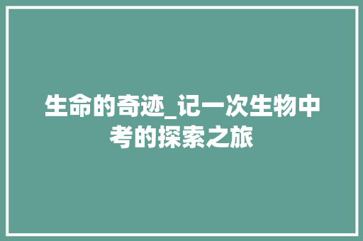 生命的奇迹_记一次生物中考的探索之旅