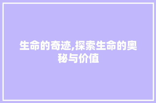 生命的奇迹,探索生命的奥秘与价值