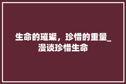 生命的璀璨，珍惜的重量_漫谈珍惜生命