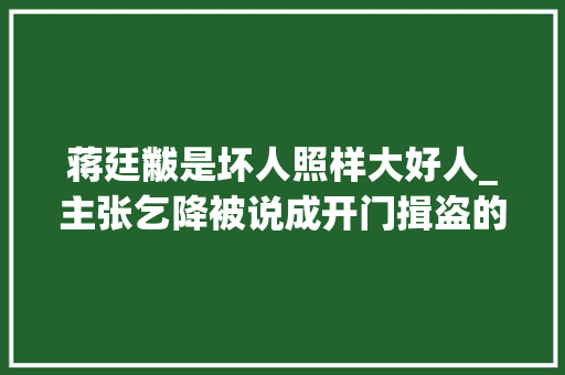 蒋廷黻是坏人照样大好人_主张乞降被说成开门揖盗的琦善到底是不是卖国贼