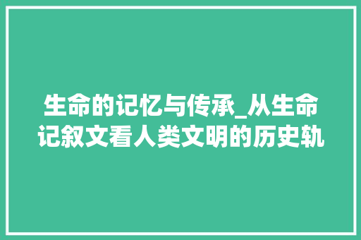 生命的记忆与传承_从生命记叙文看人类文明的历史轨迹