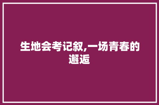 生地会考记叙,一场青春的邂逅