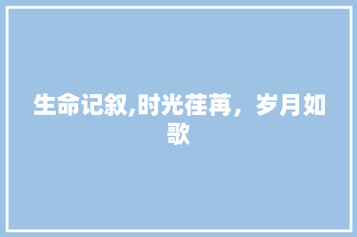 生命记叙,时光荏苒，岁月如歌 求职信范文