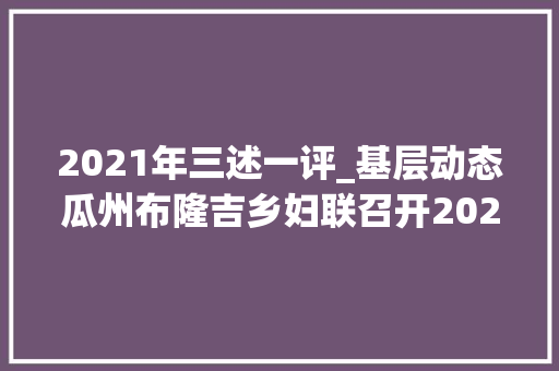 2021年三述一评_基层动态瓜州布隆吉乡妇联召开2021年度三述两评一承诺执委述职总结大年夜会