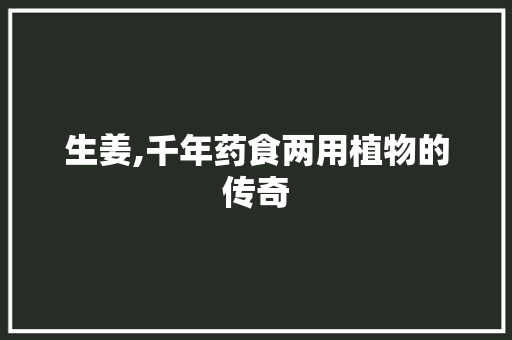 生姜,千年药食两用植物的传奇