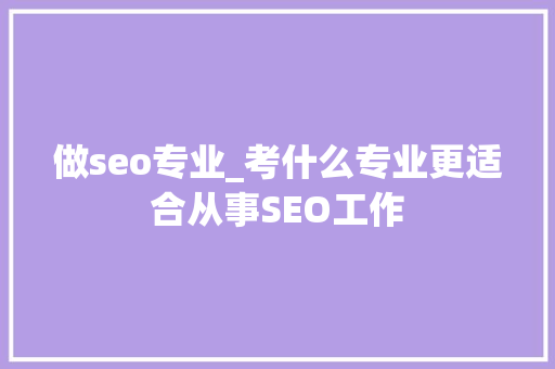 做seo专业_考什么专业更适合从事SEO工作