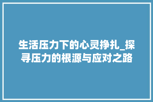 生活压力下的心灵挣扎_探寻压力的根源与应对之路