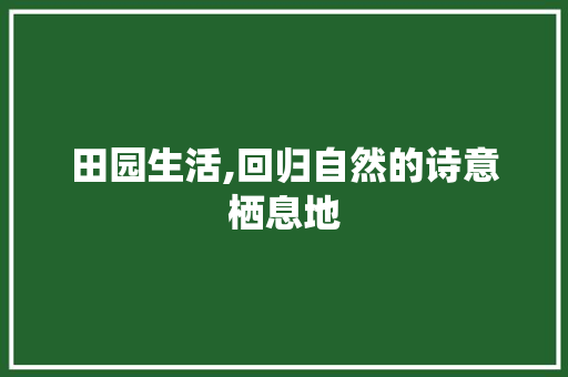 田园生活,回归自然的诗意栖息地