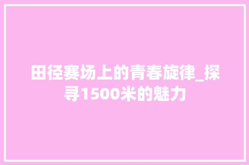 田径赛场上的青春旋律_探寻1500米的魅力