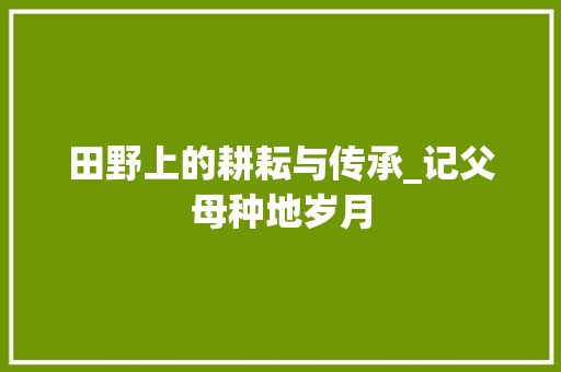 田野上的耕耘与传承_记父母种地岁月