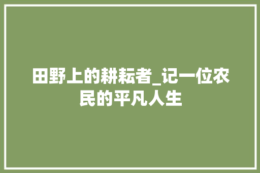 田野上的耕耘者_记一位农民的平凡人生