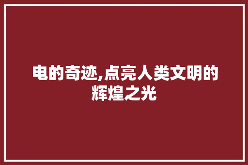 电的奇迹,点亮人类文明的辉煌之光