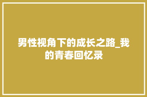 男性视角下的成长之路_我的青春回忆录