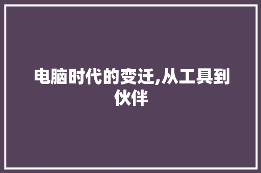 电脑时代的变迁,从工具到伙伴