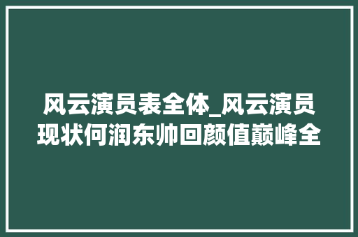 风云演员表全体_风云演员现状何润东帅回颜值巅峰全剧最大年夜反派退出娱乐圈