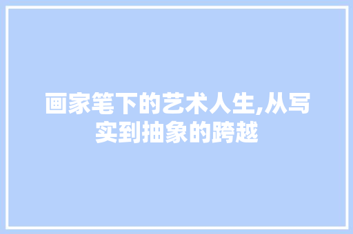 画家笔下的艺术人生,从写实到抽象的跨越