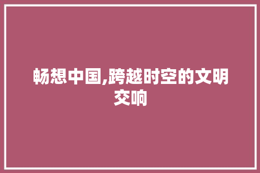 畅想中国,跨越时空的文明交响